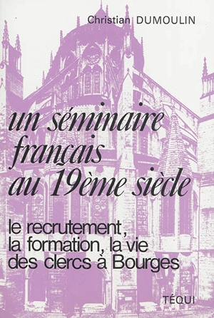 Un séminaire français au 19e siècle : le recrutement, la formation, la vie des clercs à Bourges - Christian Dumoulin