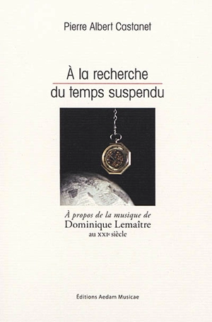 A la recherche du temps suspendu : à propos de la la musique de Dominique Lemaître au XXIe siècle - Pierre Albert Castanet