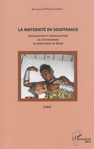 La maternité en souffrance : socialisation et médicalisation de l'enfantement au nord-ouest du Bénin : essai - Emmanuel N'koué Sambiéni