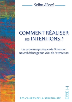 Comment réaliser ses intentions ? : les processus pratiques de l'intention : nouvel éclairage sur la loi de l'attraction - Selim Aïssel