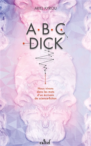 Abc Dick : nous vivons dans les mots d'un écrivain de science-fiction - Ariel Kyrou