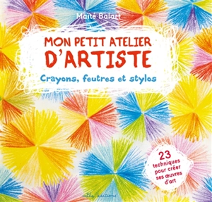 Mon petit atelier d'artiste : crayons, feutres et stylos : 23 techniques pour créer ses oeuvres d'art - Maïté Balart