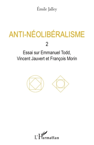 Anti-néolibéralisme. Vol. 2. Essai sur Emmanuel Todd, Vincent Jauvert et François Morin - Emile Jalley