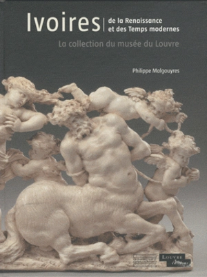 Ivoires de la Renaissance et des Temps modernes : la collection du musée du Louvre - Philippe Malgouyres