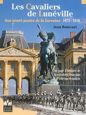 Les cavaliers de Lunéville aux avant-postes de la Lorraine : 1871-1918 : une page d'histoire de la cavalerie française d'extrême frontière - Jean Bourcart