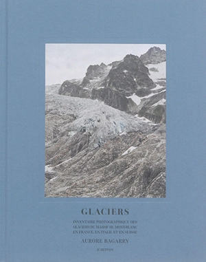 Glaciers : inventaire photographique des glaciers du massif du Mont-Blanc en France, en Italie et en Suisse - Aurore Bagarry