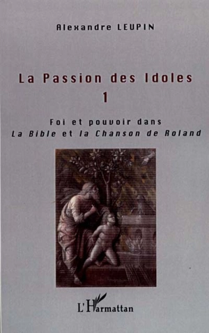 La passion des idoles. Vol. 1. Religion et politique : la Bible, la Chanson de Roland - Alexandre Leupin