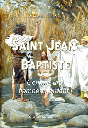 Saint Jean-Baptiste : comme un flambeau ardent - Mauricette Vial-Andru