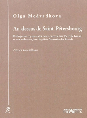 Au-dessus de Saint-Pétersbourg : dialogue au royaume des morts entre le tsar Pierre le Grand et son architecte Jean-Baptiste Alexandre Le Blond : pièce en deux tableaux - Olga Medvedkova