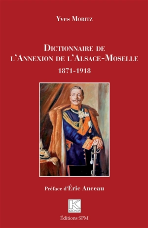 Dictionnaire de l'annexion de l'Alsace-Moselle : 1871-1918 - Yves Moritz