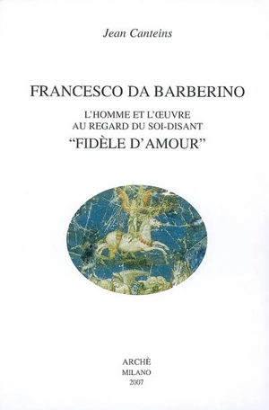 Oeuvres de Jean Canteins. Vol. 4. Francesco da Barberino : l'homme et l'oeuvre au regard du soi-disant fidèle d'amour - Jean Canteins