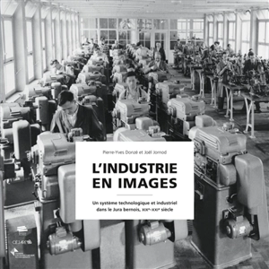 L'industrie en images : un système technologique et industriel dans le Jura bernois, XIXe-XXIe siècle - Pierre-Yves Donzé