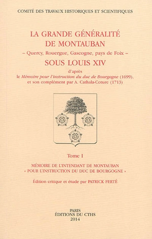 La grande généralité de Montauban (Quercy, Rouergue, Gascogne, pays de Foix) sous Louis XIV : d'après le Mémoire pour l'instruction du duc de Bourgogne (1699) et son complément par A. Cathala-Coture (1713)