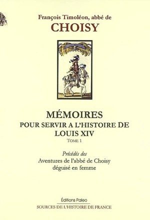 Mémoires pour servir à l'histoire de Louis XIV. Vol. 1. Mémoires pour servir à l'histoire de Louis XIV : tôme 1. Aventures de l'abbé de Choisy déguisé en femme - François-Timoléon de Choisy