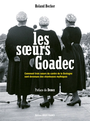 Les soeurs Goadec : comment trois soeurs du centre de la Bretagne sont devenues des chanteuses mythiques - Roland Becker