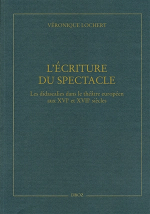 L'écriture du spectacle : les didascalies dans le théâtre européen aux XVIe et XVIIe siècles - Véronique Lochert