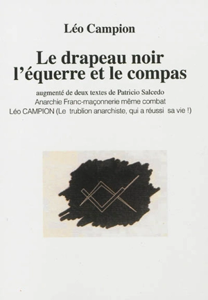 Le drapeau noir, l'équerre et le compas. Anarchie, franc-maçonnerie même combat. Léo Campion : le trublion anarchiste, qui a réussi sa vie ! - Léo Campion