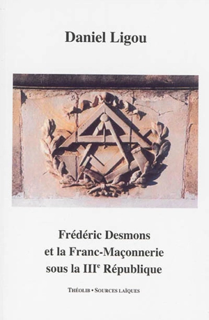 Frédéric Desmons et la franc-maçonnerie sous la IIIe République - Daniel Ligou