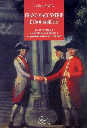 Franc-maçonnerie et sociabilité en pays catalan au siècle des Lumières : un particularisme de frontière - Céline Sala