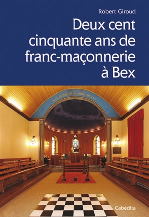 Deux cent cinquante ans de franc-maçonnerie à Bex : la juste et parfaite loge progrès et vérité - Robert Giroud