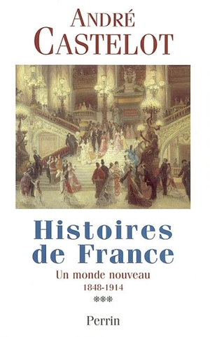 Histoires de France. Vol. 3. Un monde nouveau, 1848-1914 - André Castelot