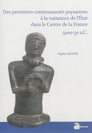 Des premières communautés paysannes à la naissance de l'Etat dans le centre de la France : 5000-50 a.C. - Sophie Krausz