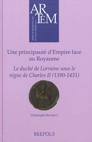 Une principauté d'Empire face au Royaume : le duché de Lorraine sous le règne de Charles II, 1390-1431 - Christophe Rivière