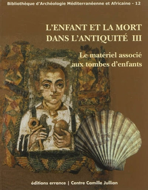 L'enfant et la mort dans l'Antiquité. Vol. 3. Le matériel associé aux tombes d'enfants : actes de la table ronde internationale, Maison méditerranéenne des sciences de l'homme, Aix-en-Provence, 20-22 janvier 2011 - Colloque L'enfant et la mort dans l'Antiquité (3 ; 2011 ; Aix-en-Provence, Bouches-du-Rhône)