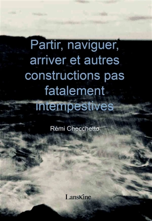 Partir, naviguer, arriver et autres constructions pas fatalement intempestives - Rémi Checchetto