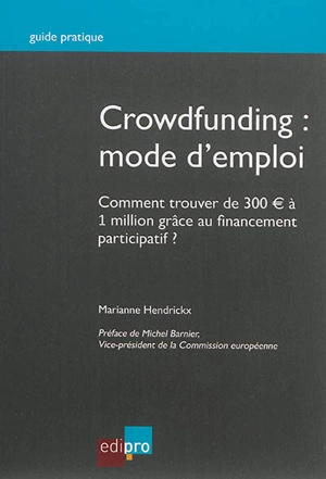 Crowdfunding : mode d'emploi : comment trouver de 300 euros à 1 million grâce au financement participatif ? - Marianne Hendrickx