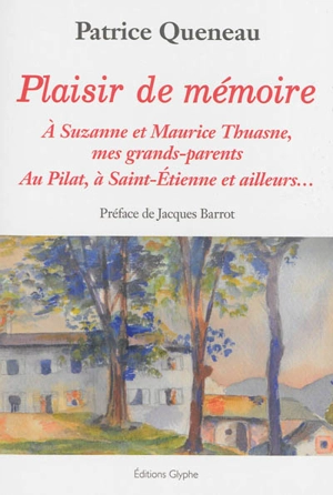 Plaisir de mémoire : à Suzanne et Maurice Thuasne, mes grands-parents : au Pilat, à Saint-Etienne et ailleurs... - Patrice Queneau