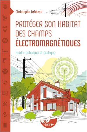 Protéger son habitat des champs électromagnétiques : guide technique et pratique - Christophe Lefebvre