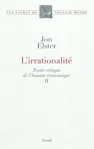 Traité critique de l'homme économique. Vol. 2. L'irrationnalité - Jon Elster