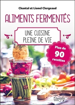 Les aliments fermentés : une cuisine pleine de vie : plus de 90 recettes - Chantal Clergeaud