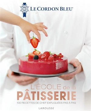 L'école de la pâtisserie : 100 recettes de chef expliquées pas à pas - Le Cordon bleu