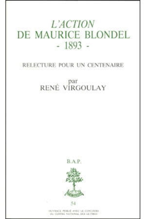 L'Action, de Maurice Blondel, 1883 : relectures pour un centenaire - René Virgoulay