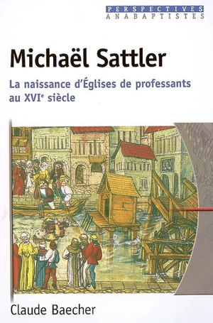 Michaël Sattler : la naissance d'Eglises de professants au XVIe siècle - Claude Baecher