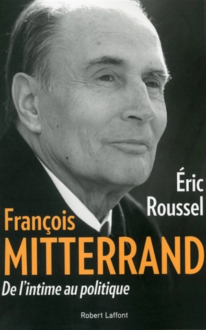 François Mitterrand : de l'intime au politique - Eric Roussel