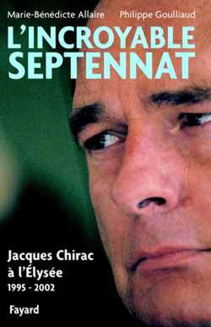 L'incroyable septennat : Jacques Chirac à l'Elysée (1995-2002) - Philippe Goulliaud