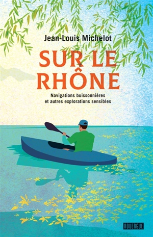 Sur le Rhône : navigations buissonnières et autres explorations sensibles : récits - Jean-Louis Michelot