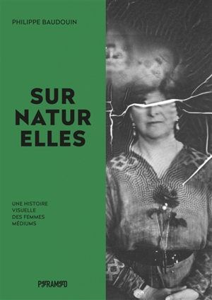 Surnaturelles : une histoire visuelle des femmes médiums - Philippe Baudouin