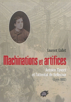 Machinations et artifices : Antoine Cyvoct et l'attentat de Bellecour (Lyon 1882) - Laurent Gallet