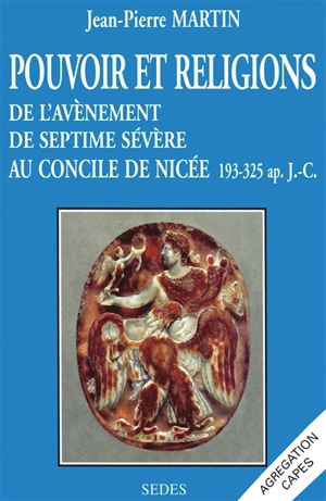 Pouvoir et religions : de l'avènement de Septime Sévère au concile de Nicée : 193-325 apr. J.-C. - Jean-Pierre Martin