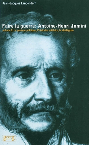 Faire la guerre : Antoine-Henri Jomini. Vol. 2. Le penseur politique, l'historien militaire, le stratégiste - Jean-Jacques Langendorf