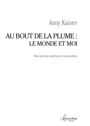 Au bout de la plume : le monde et moi : recueil de poèmes et nouvelles - Anny Kaiser