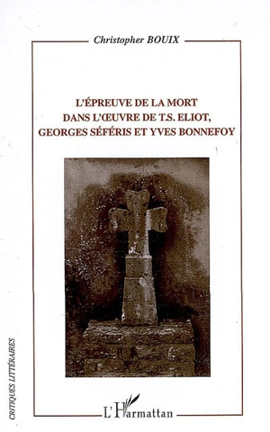 L'épreuve de la mort dans l'oeuvre de T.S. Eliot, Georges Séféris et Yves Bonnefoy - Christopher Bouix