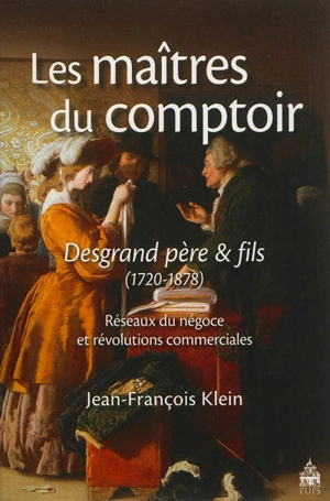 Les maîtres du comptoir : Desgrand père & fils : réseaux du négoce et révolutions commerciales, 1720-1878 - Jean-François Klein