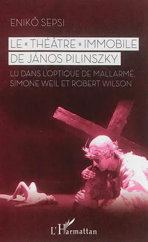 Le théâtre immobile de Janos Pilinszky : lu dans l'optique de Mallarmé, Simone Weil et Robert Wilson - Enikö Sepsi