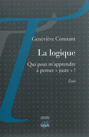 La logique : qui peut m'apprendre à penser juste ? : essai - Geneviève Constant