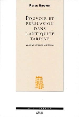 Pouvoir et persuasion dans l'Antiquité tardive : vers un empire chrétien - Peter Brown